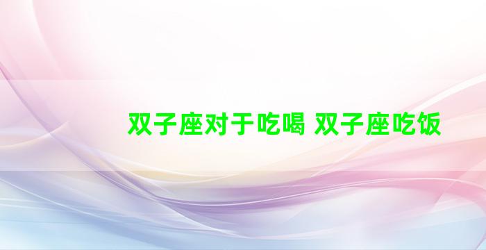 双子座对于吃喝 双子座吃饭